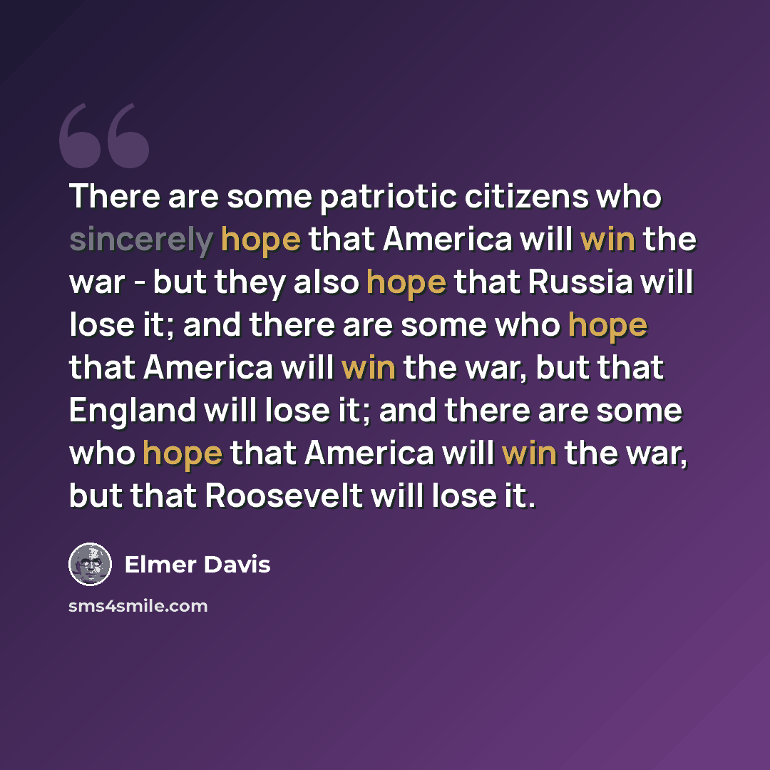 “There are some patriotic citizens who sincerely hope that America will win the war - but they also hope that Russia will lose it; and there are some who hope that America will win the war, but that England will lose it; and there are some who hope that America will win the war, but that Roosevelt…” quote by Elmer Davis