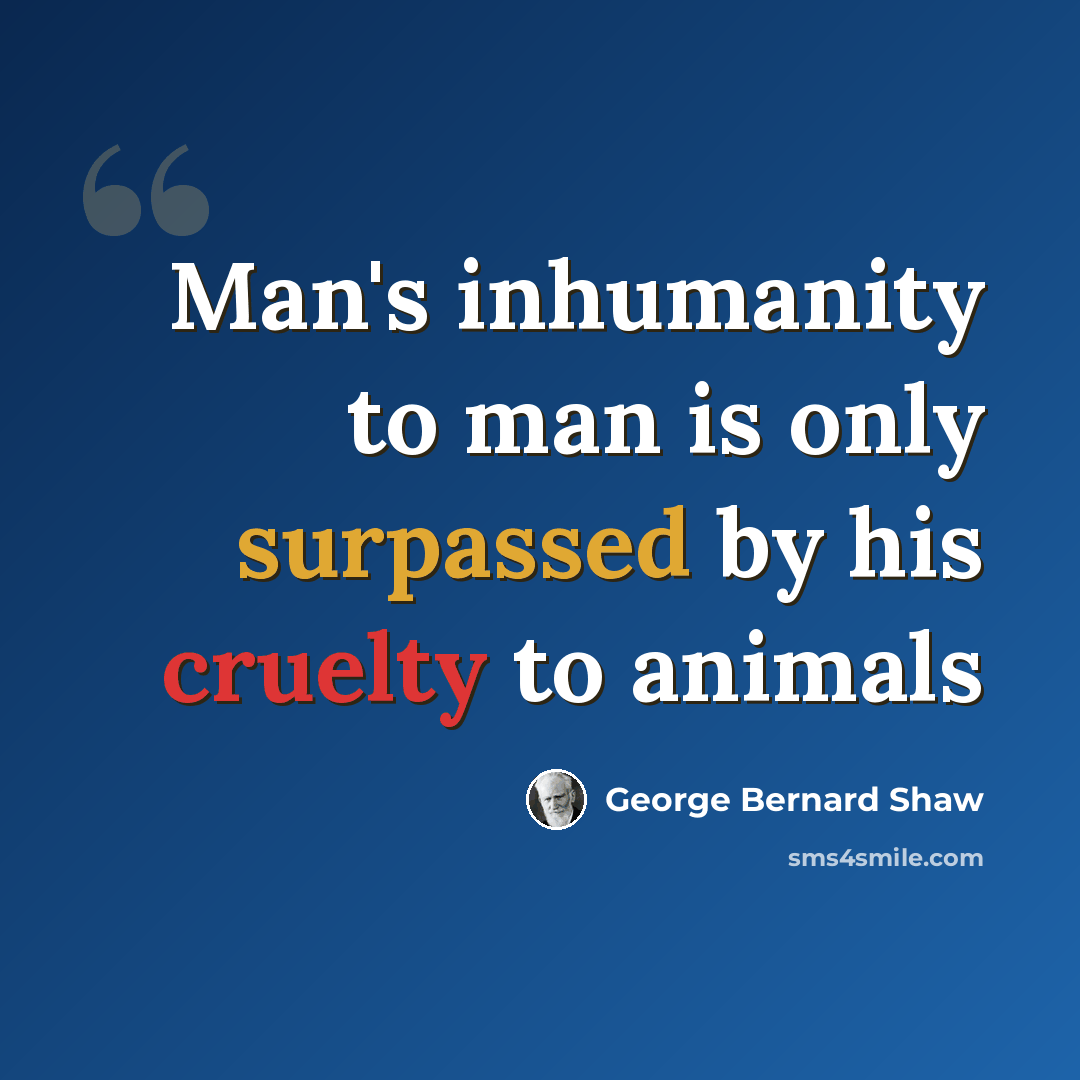 “Man's inhumanity to man is only surpassed by his cruelty to animals” quote by George Bernard Shaw