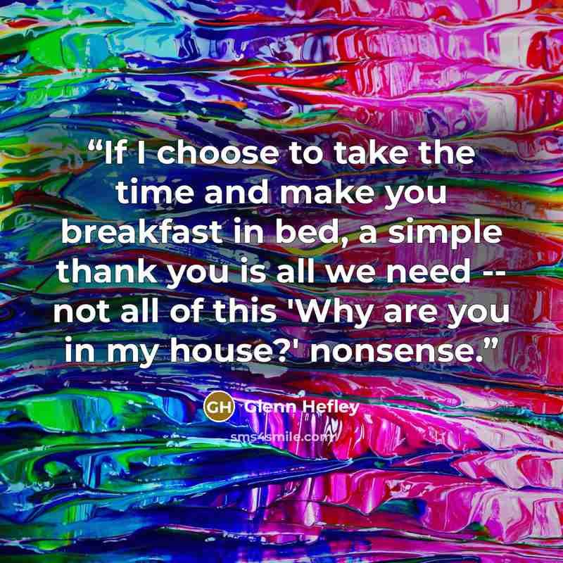 “If I choose to take the time and make you breakfast in bed, a simple thank you is all we need -- not all of this 'Why are you in my house?' nonsense.” quote by Glenn Hefley