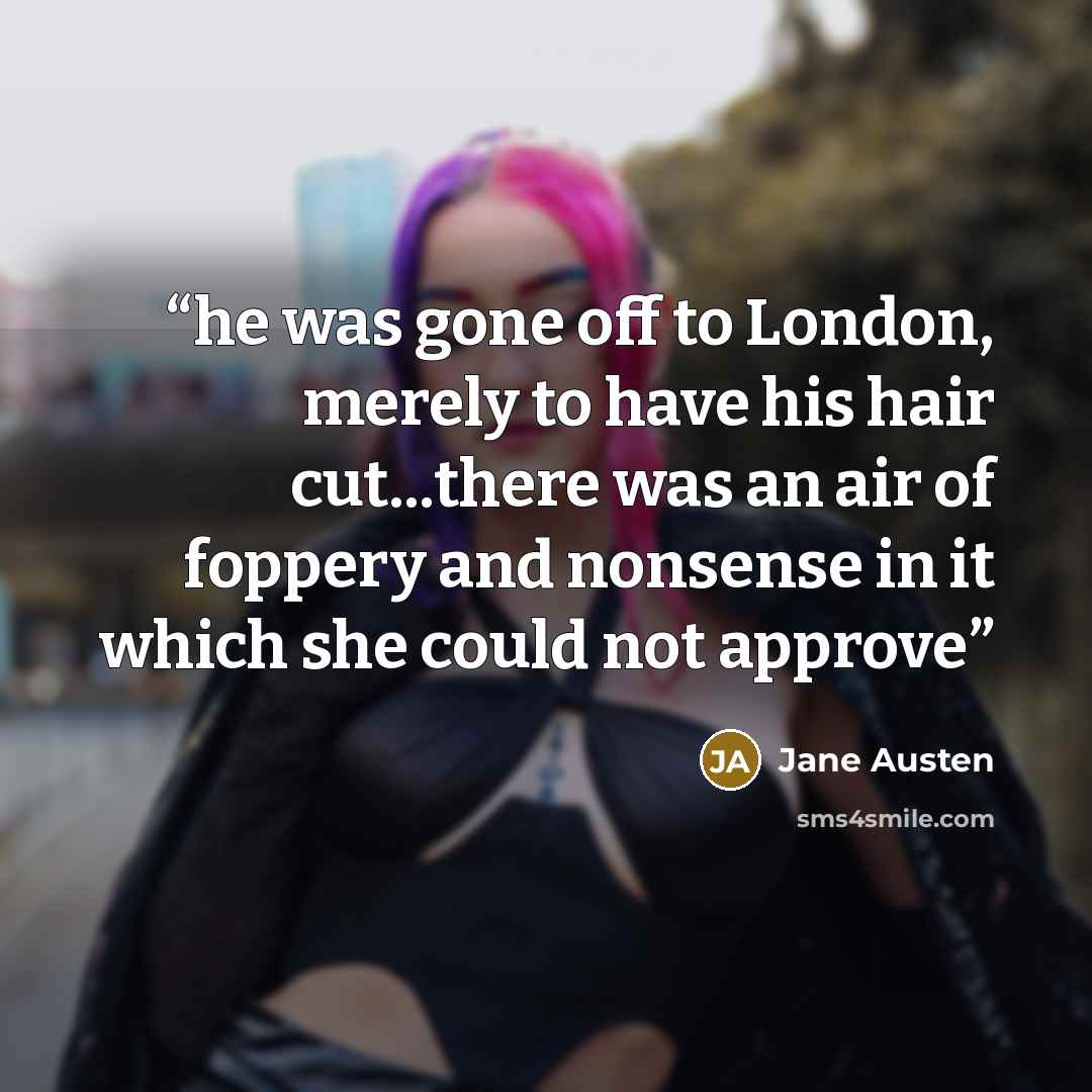 “he was gone off to London, merely to have his hair cut...there was an air of foppery and nonsense in it which she could not approve” quote by Jane Austen