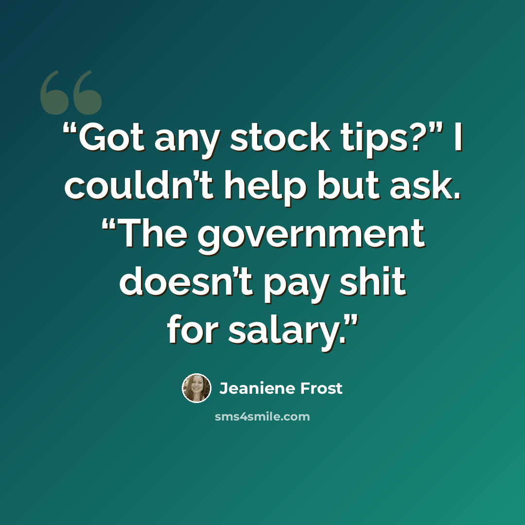 “Got any stock tips?” I couldn’t help but ask. “The government doesn’t pay shit for salary.” quote by Jeaniene Frost