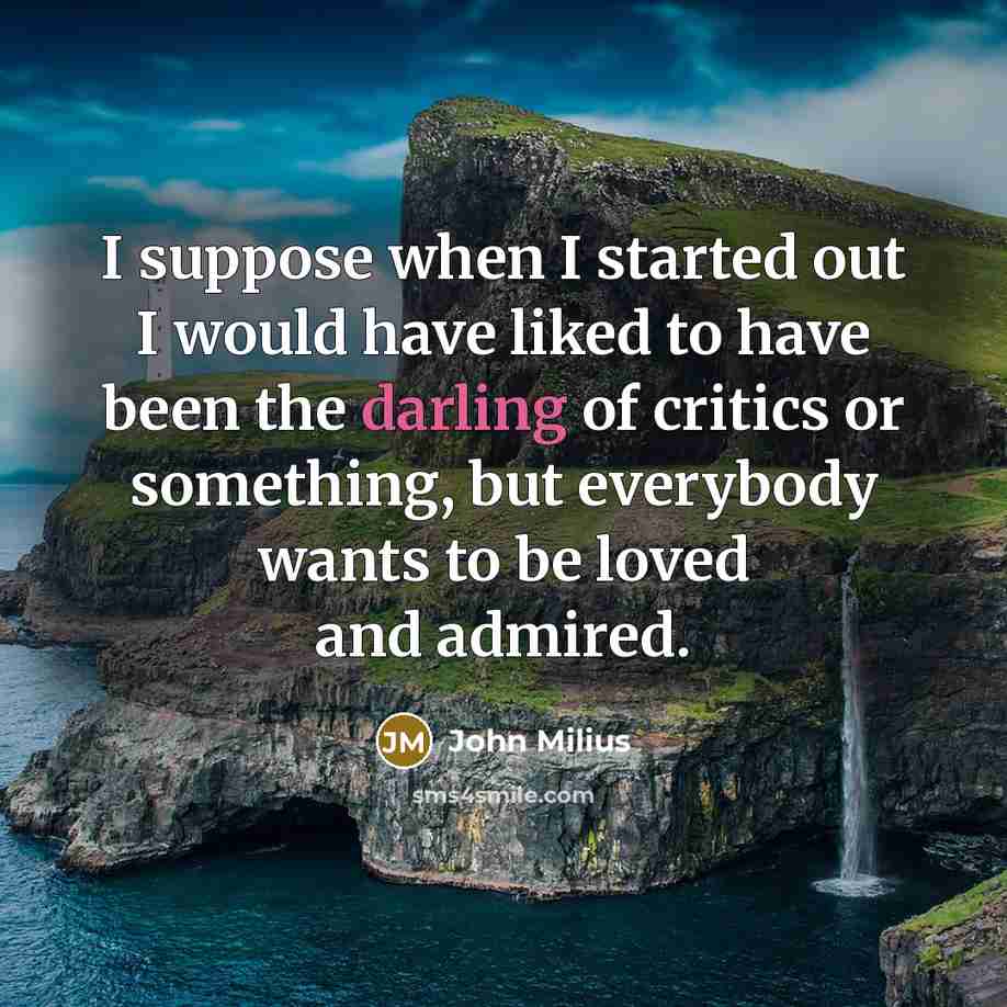 “I suppose when I started out I would have liked to have been the darling of critics or something, but everybody wants to be loved and admired.” quote by John Milius