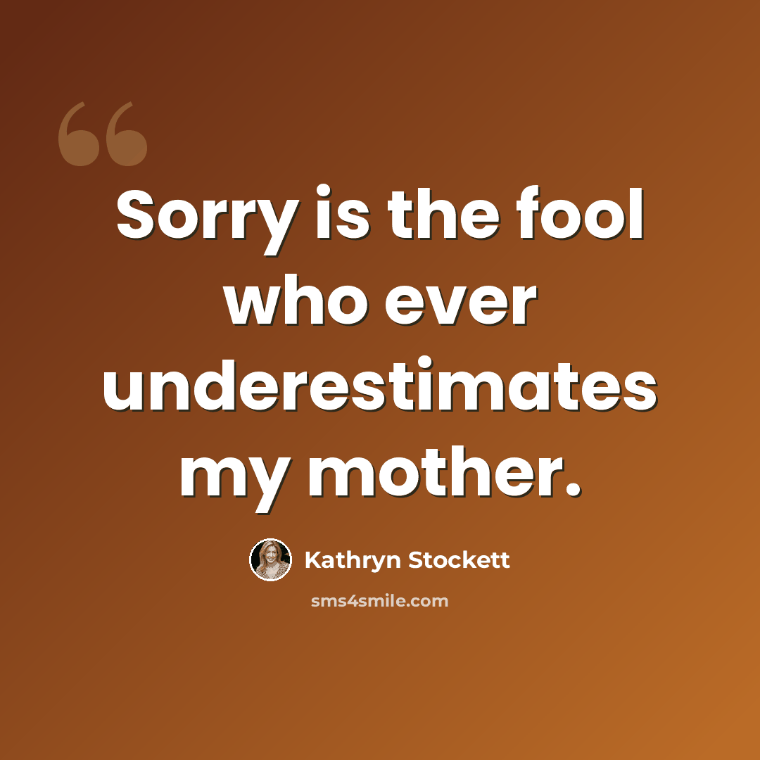 “Sorry is the fool who ever underestimates my mother.” quote by Kathryn Stockett