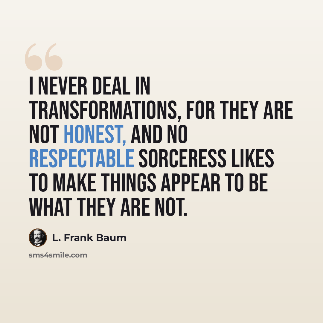 “I never deal in transformations, for they are not honest, and no respectable sorceress likes to make things appear to be what they are not.” quote by L. Frank Baum