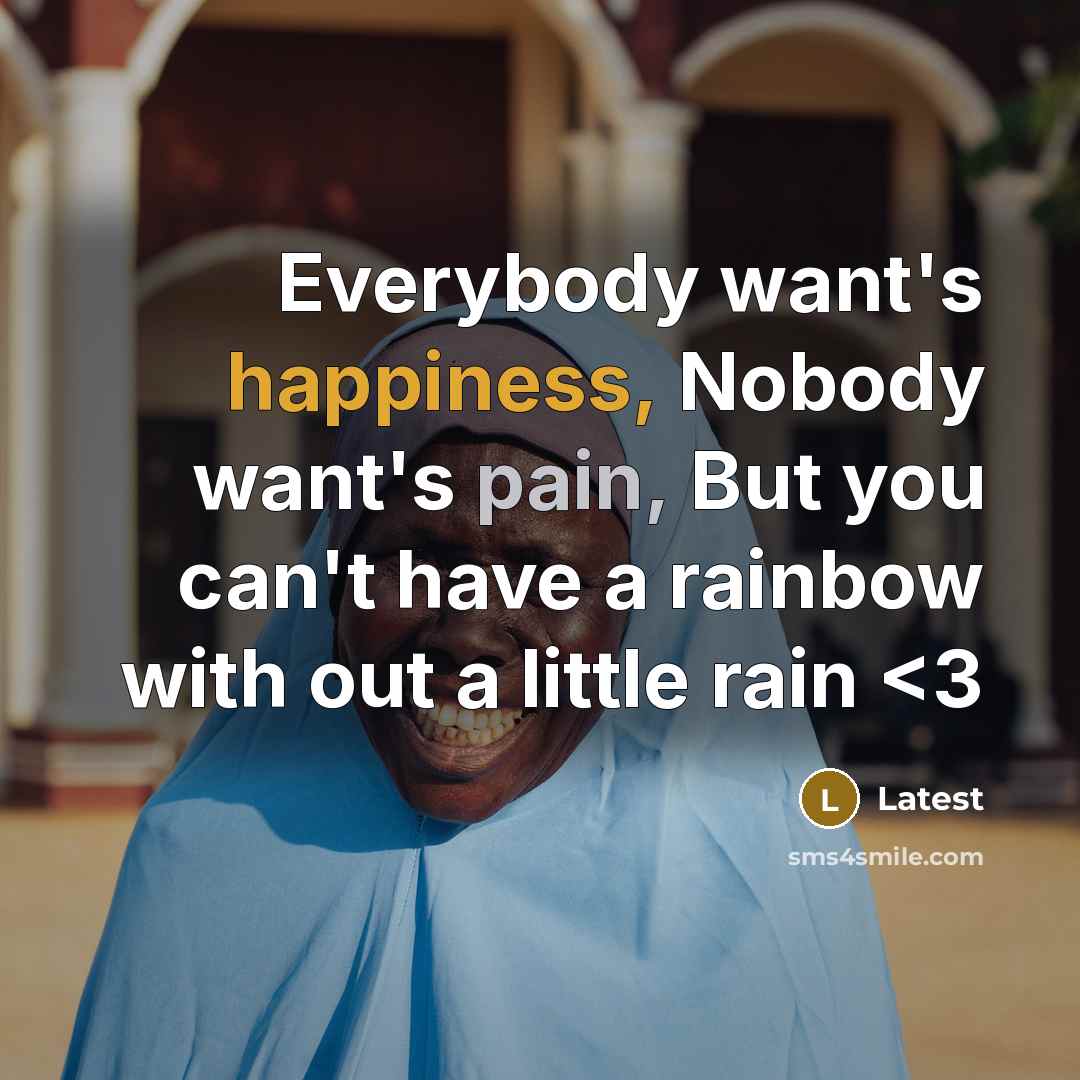 “Everybody want's happiness, Nobody want's pain, But you can't have a rainbow with out a little rain” quote by Latest