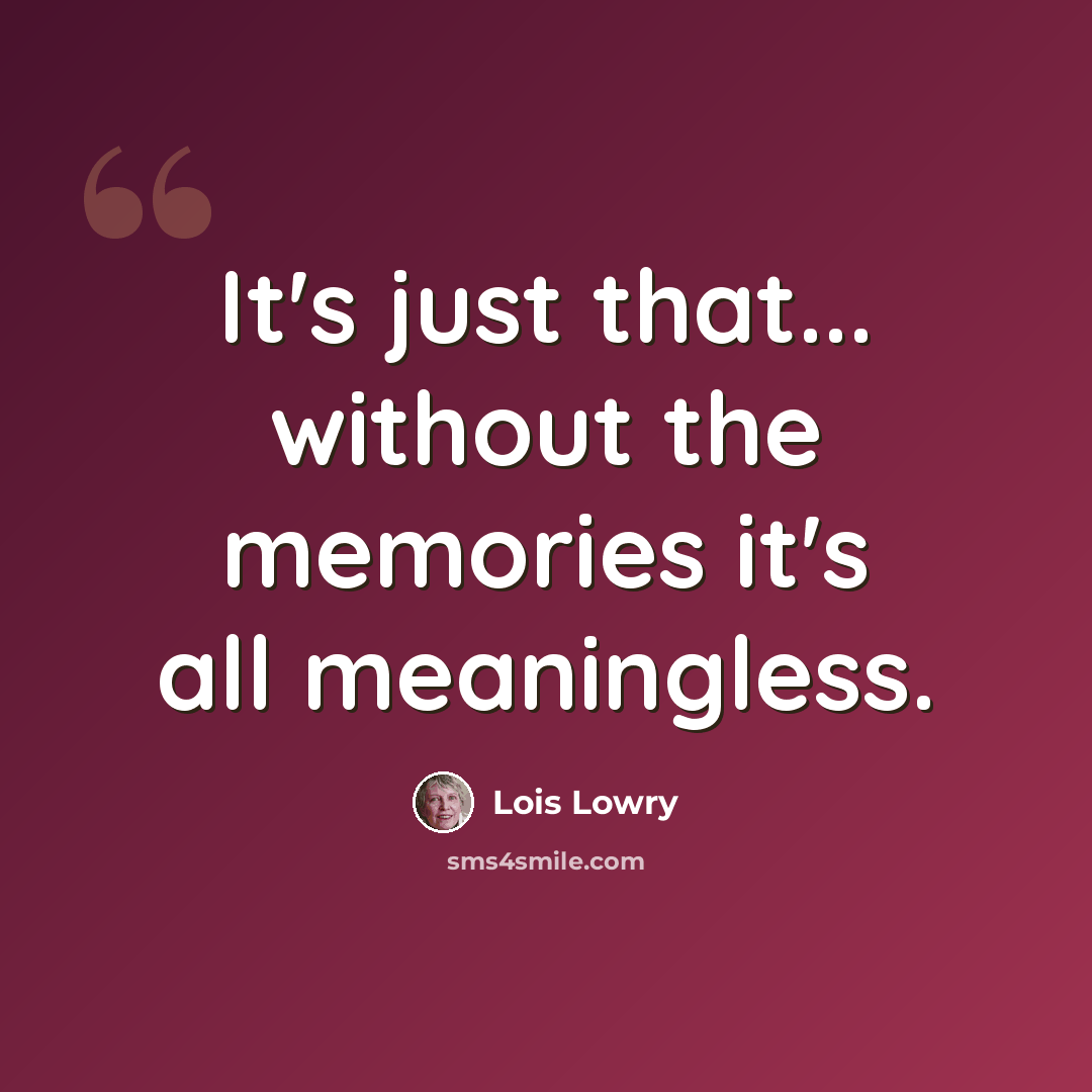 “It's just that... without the memories it's all meaningless.” quote by Lois Lowry
