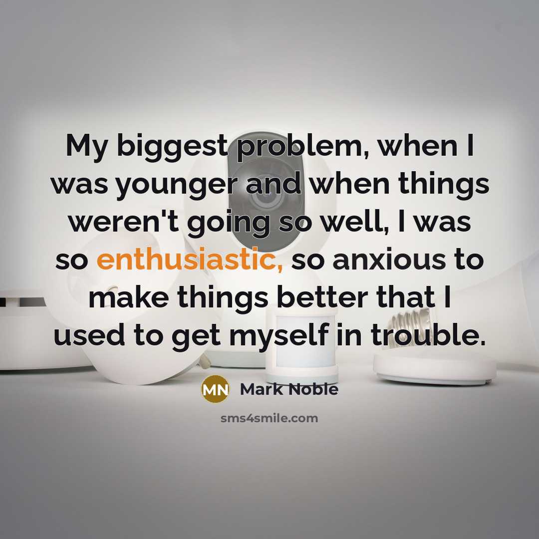 “My biggest problem, when I was younger and when things weren't going so well, I was so enthusiastic, so anxious to make things better that I used to get myself in trouble.” quote by Mark Noble