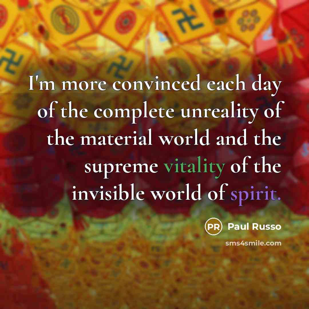 “I'm more convinced each day of the complete unreality of the material world and the supreme vitality of the invisible world of spirit.” quote by Paul Russo
