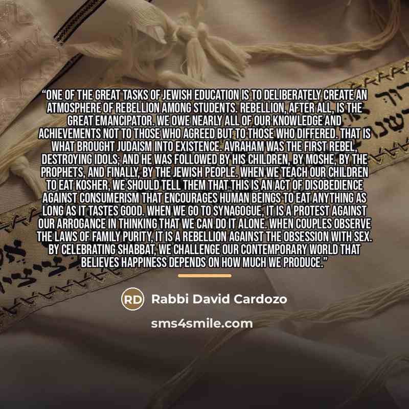 “One of the great tasks of Jewish education is to deliberately create an atmosphere of rebellion among students. Rebellion, after all, is the great emancipator. We owe nearly all of our knowledge and achievements not to those who agreed but to those who differed. That is what brought Judaism into…” quote by Rabbi David Cardozo