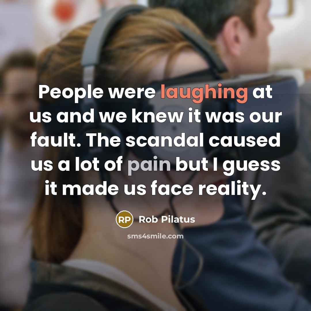 “People were laughing at us and we knew it was our fault. The scandal caused us a lot of pain but I guess it made us face reality.” quote by Rob Pilatus