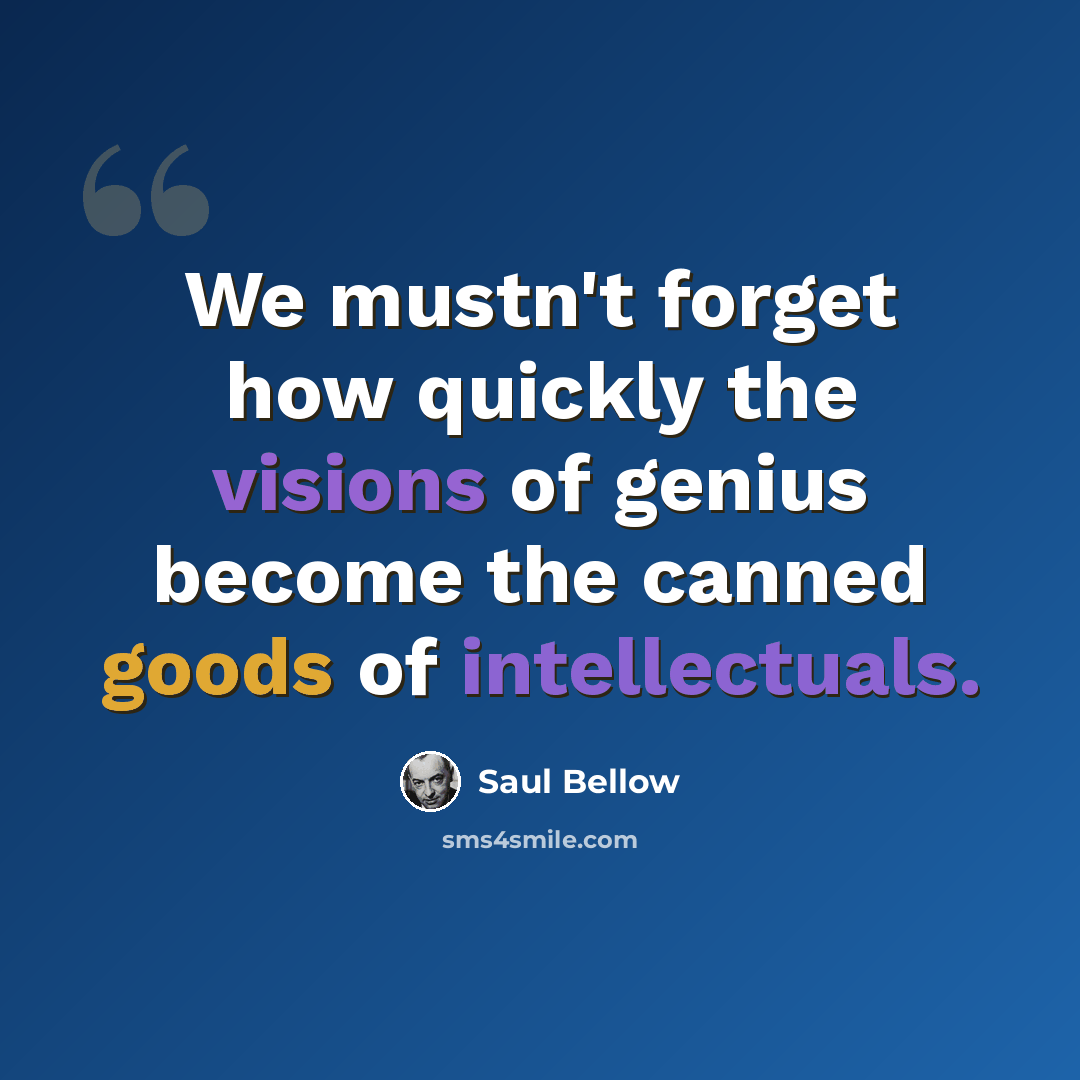 “We mustn't forget how quickly the visions of genius become the canned goods of intellectuals.” quote by Saul Bellow