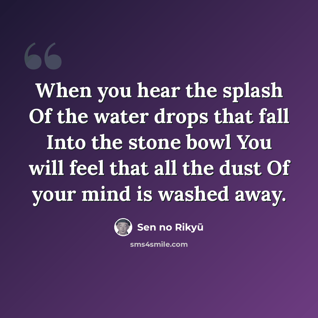 “When you hear the splash Of the water drops that fall Into the stone bowl You will feel that all the dust Of your mind is washed away.” quote by Sen no Rikyu