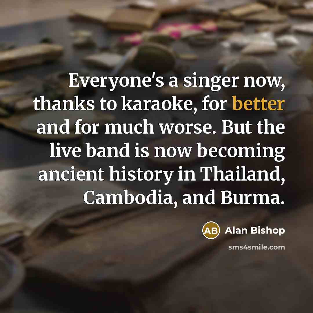 “Everyone's a singer now, thanks to karaoke, for better and for much worse. But the live band is now becoming ancient history in Thailand, Cambodia, and Burma.” quote by Alan Bishop
