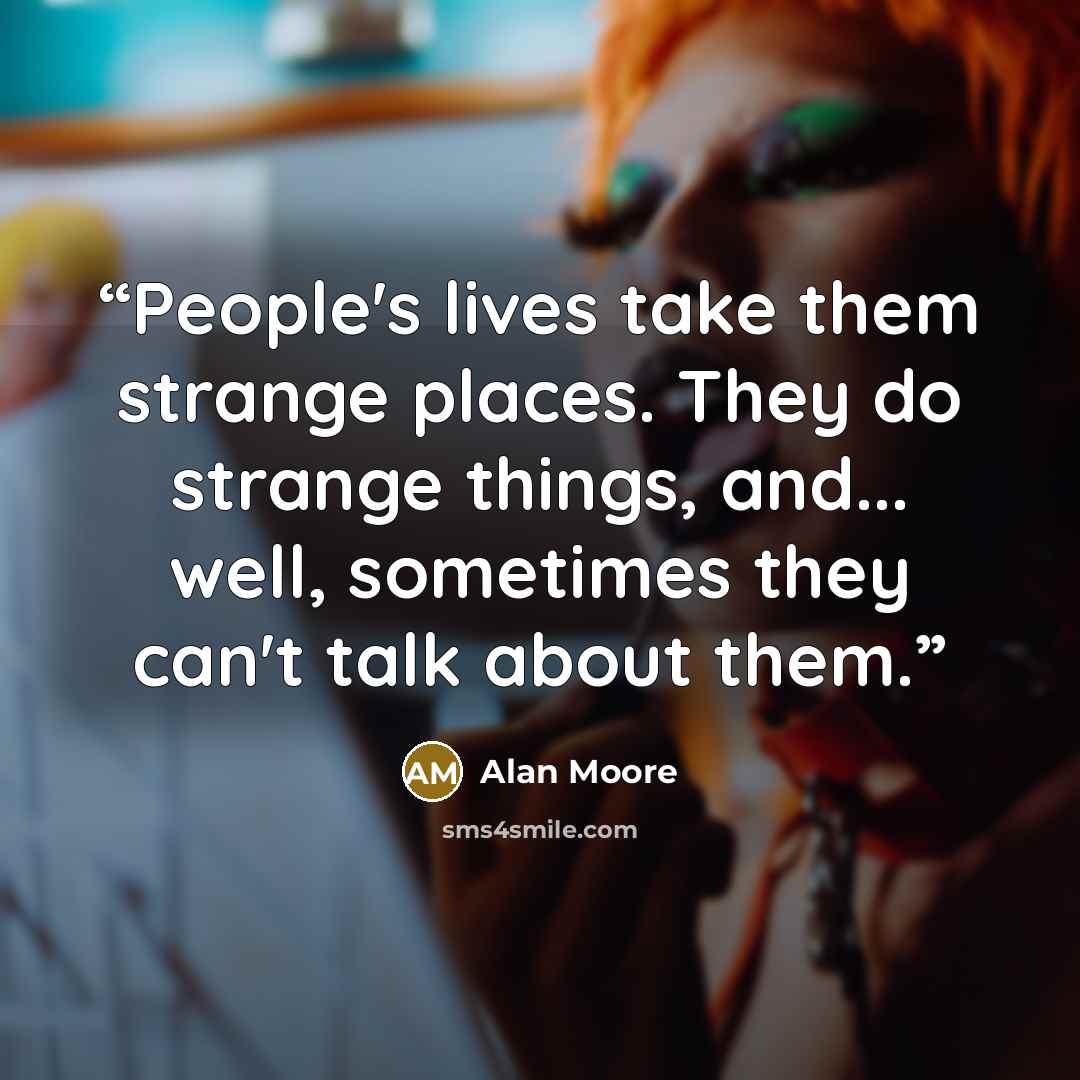 “People's lives take them strange places. They do strange things, and... well, sometimes they can't talk about them.” quote by Alan Moore