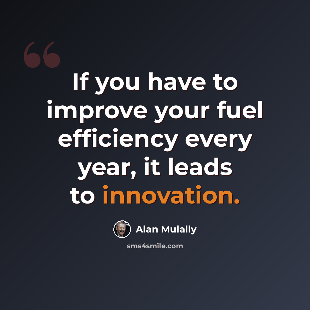 “If you have to improve your fuel efficiency every year, it leads to innovation.” quote by Alan Mulally