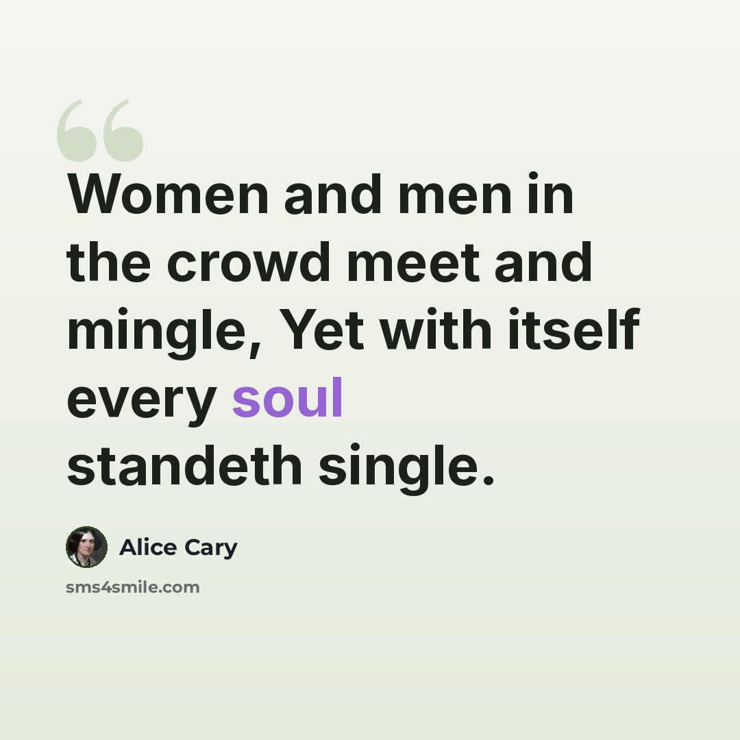 “Women and men in the crowd meet and mingle, Yet with itself every soul standeth single.” quote by Alice Cary