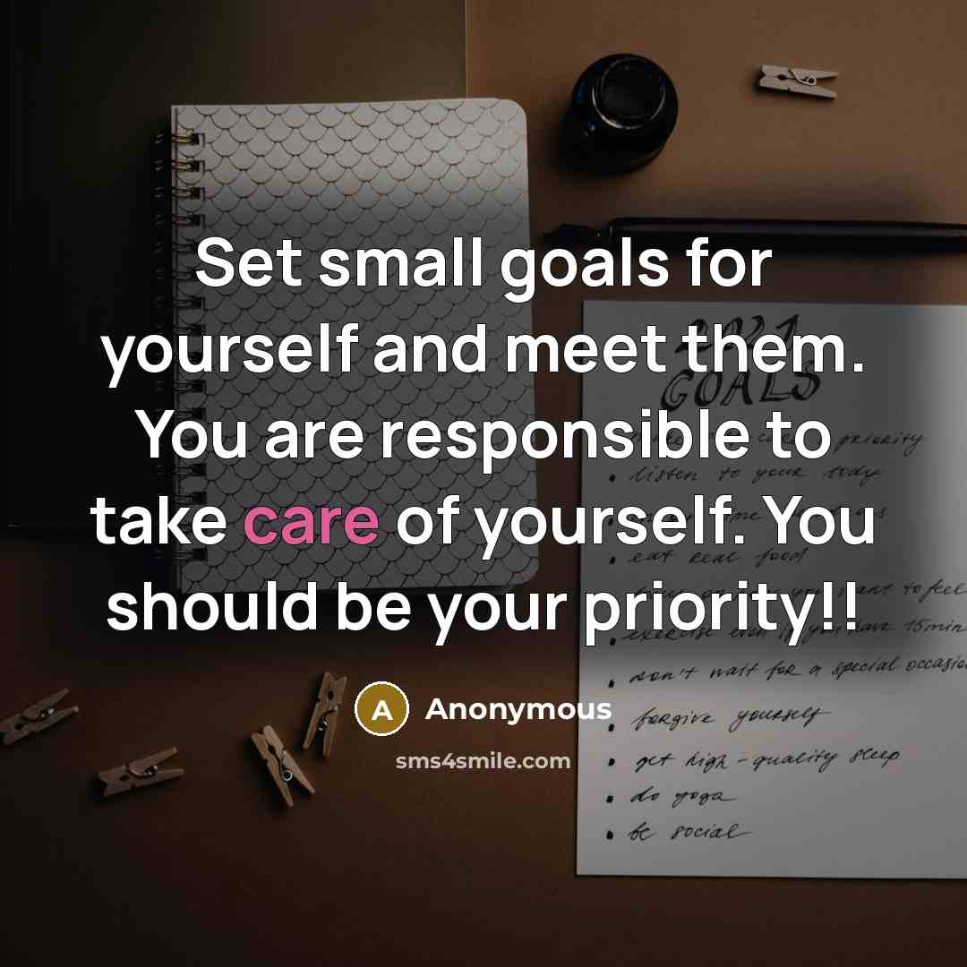 “Set small goals for yourself and meet them. You are responsible to take care of yourself. You should be your priority!!” quote by Anonymous