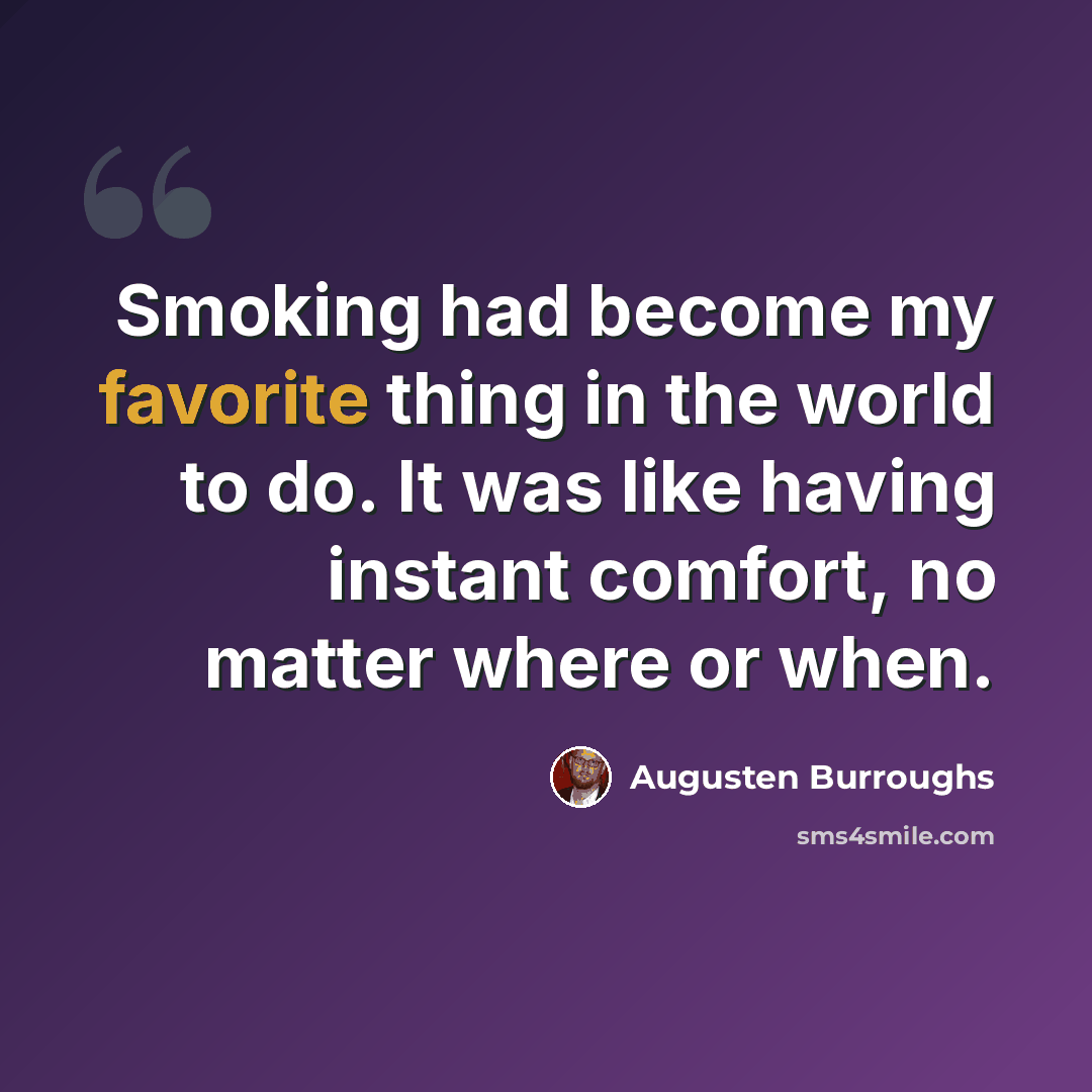 “Smoking had become my favorite thing in the world to do. It was like having instant comfort, no matter where or when.” quote by Augusten Burroughs