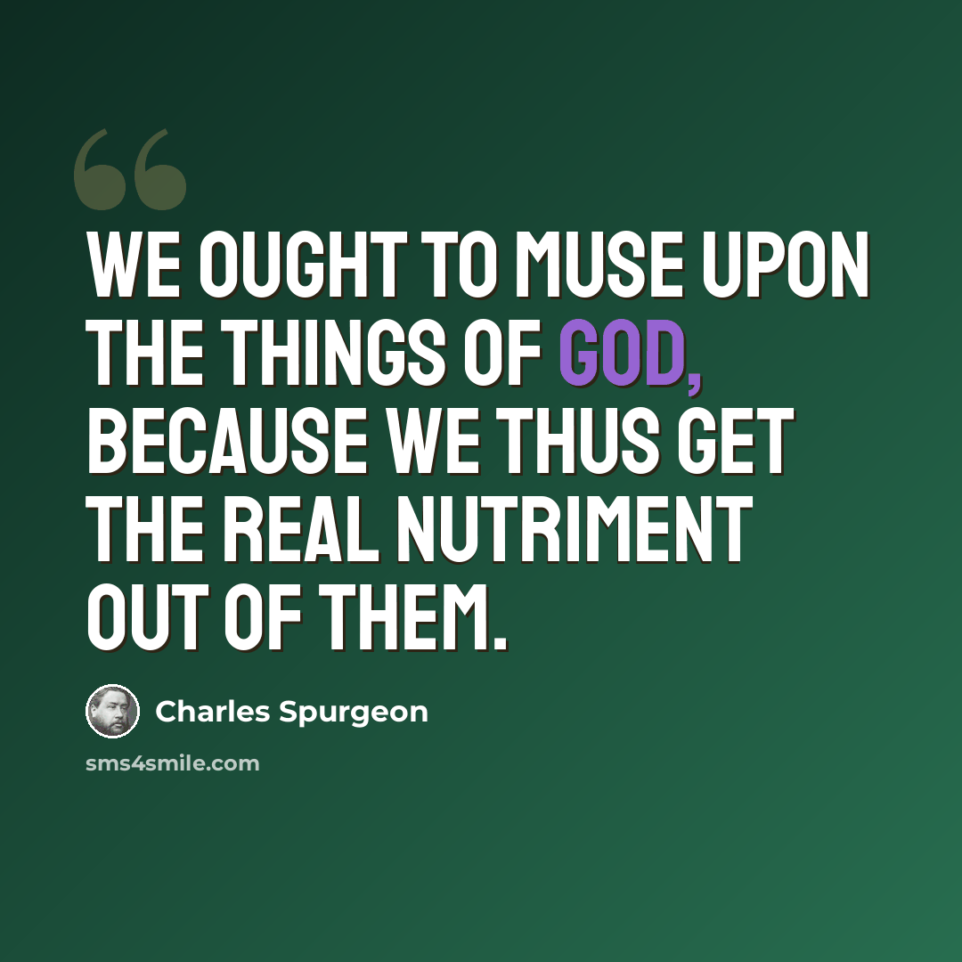 “We ought to muse upon the things of God, because we thus get the real nutriment out of them.” quote by Charles Spurgeon