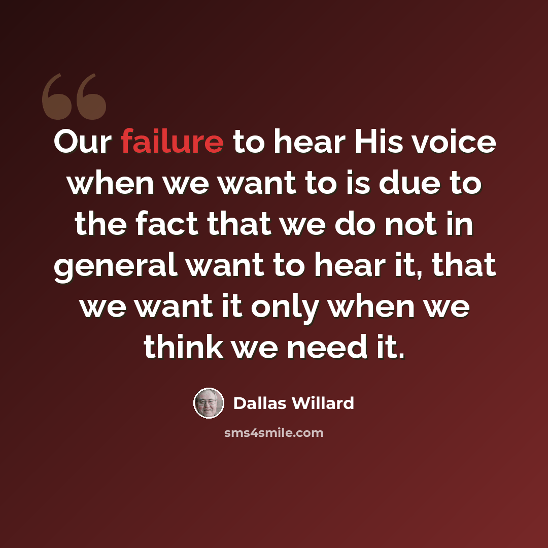 “Our failure to hear His voice when we want to is due to the fact that we do not in general want to hear it, that we want it only when we think we need it.” quote by Dallas Willard