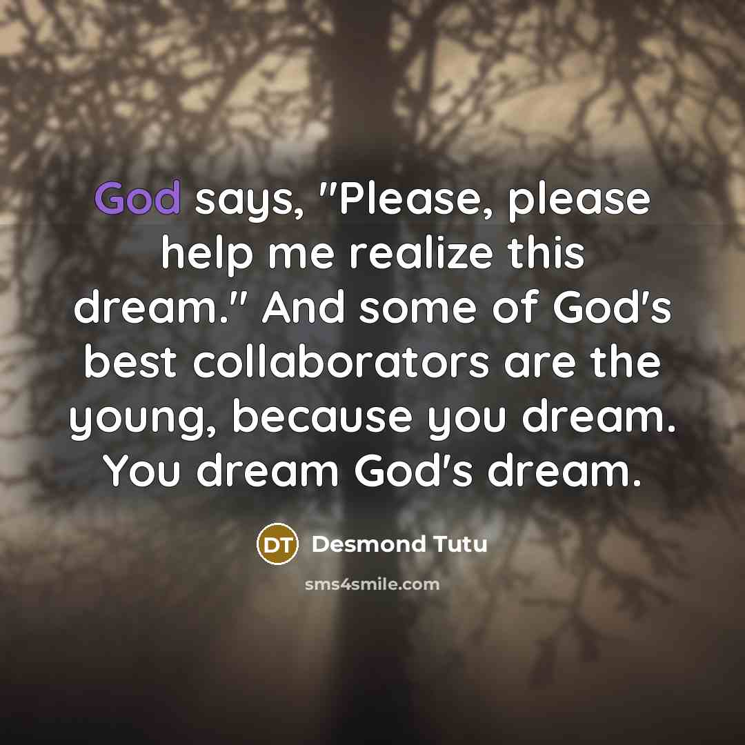 “God says, "Please, please help me realize this dream." And some of God's best collaborators are the young, because you dream. You dream God's dream.” quote by Desmond Tutu