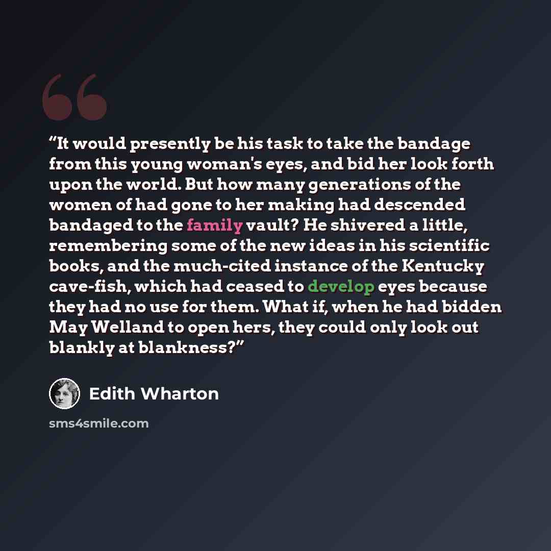 “It would presently be his task to take the bandage from this young woman's eyes, and bid her look forth upon the world. But how many generations of the women of had gone to her making had descended bandaged to the family vault? He shivered a little, remembering some of the new ideas in his…” quote by Edith Wharton
