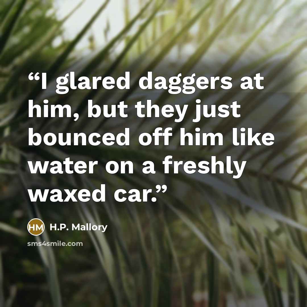 “I glared daggers at him, but they just bounced off him like water on a freshly waxed car.” quote by H.P. Mallory