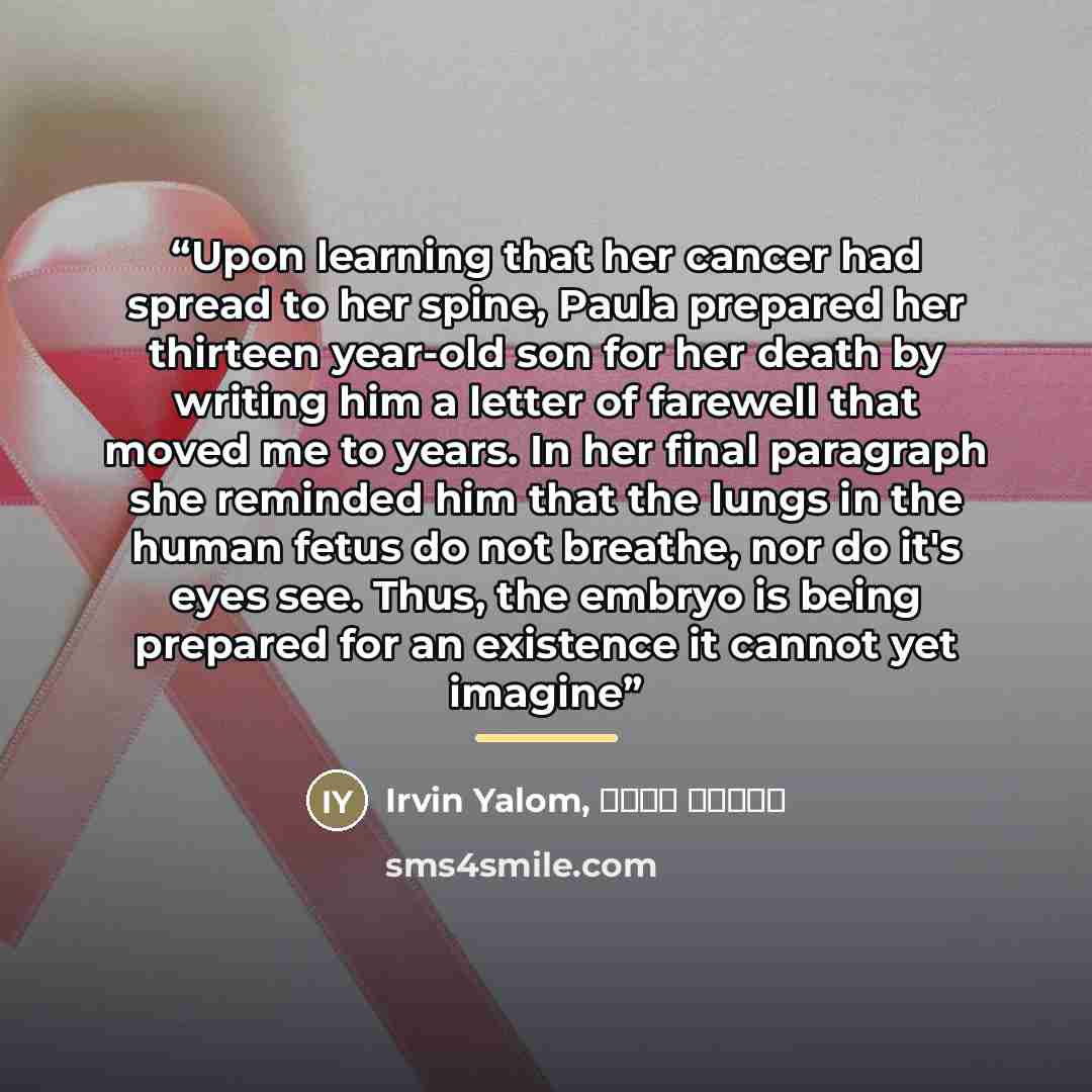 “Upon learning that her cancer had spread to her spine, Paula prepared her thirteen year-old son for her death by writing him a letter of farewell that moved me to years. In her final paragraph she reminded him that the lungs in the human fetus do not breathe, nor do it's eyes see. Thus, the embryo…” quote by Irvin Yalom, سپیده حبیب