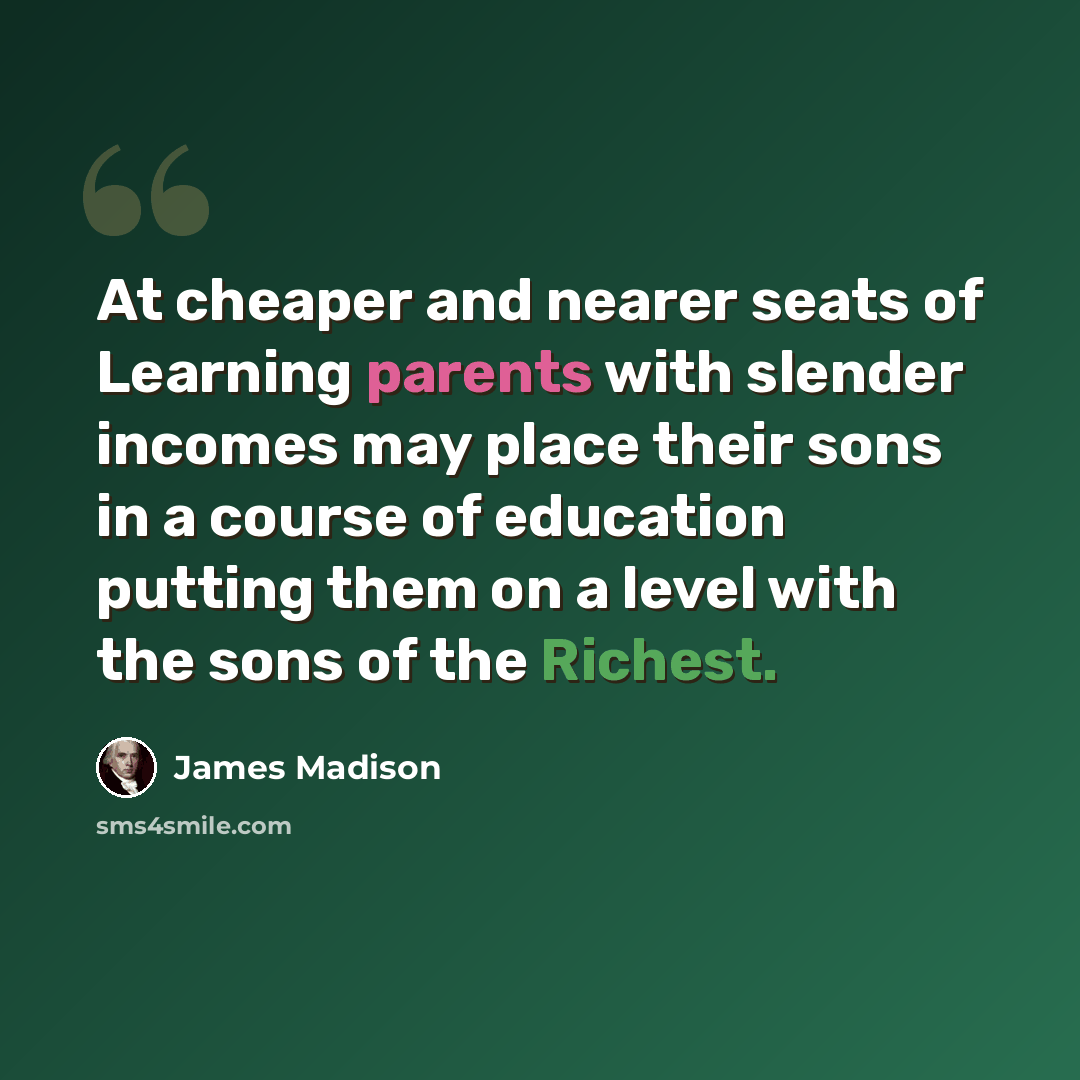 “At cheaper and nearer seats of Learning parents with slender incomes may place their sons in a course of education putting them on a level with the sons of the Richest.” quote by James Madison
