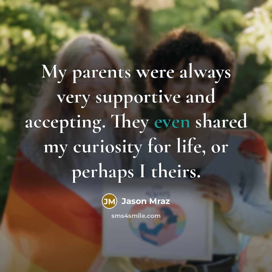 “My parents were always very supportive and accepting. They even shared my curiosity for life, or perhaps I theirs.” quote by Jason Mraz