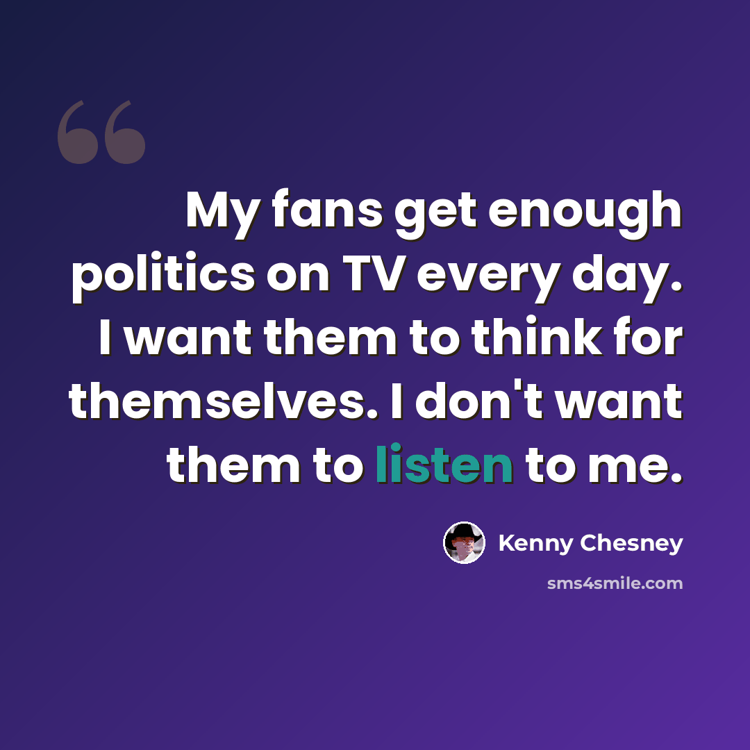 “My fans get enough politics on TV every day. I want them to think for themselves. I don't want them to listen to me.” quote by Kenny Chesney