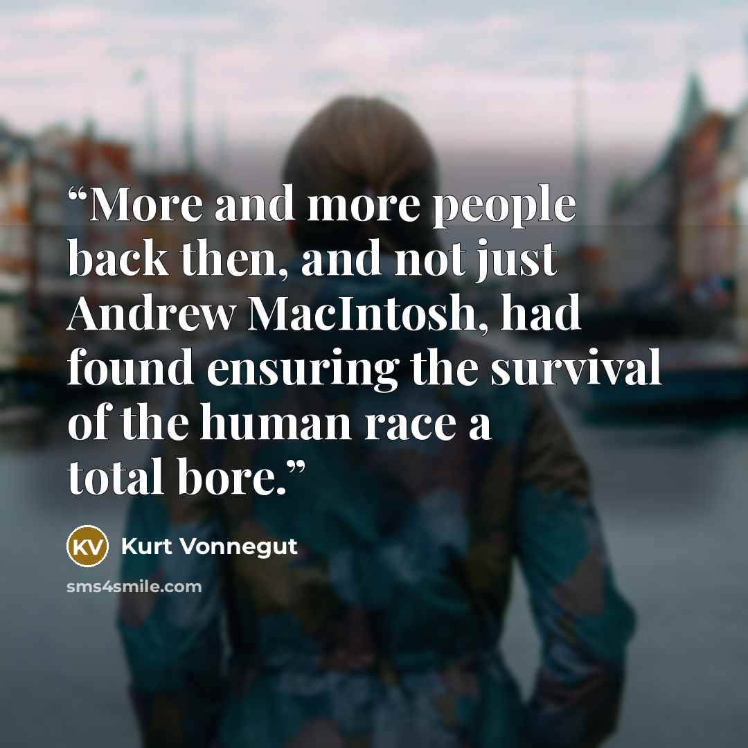 “More and more people back then, and not just Andrew MacIntosh, had found ensuring the survival of the human race a total bore.” quote by Kurt Vonnegut