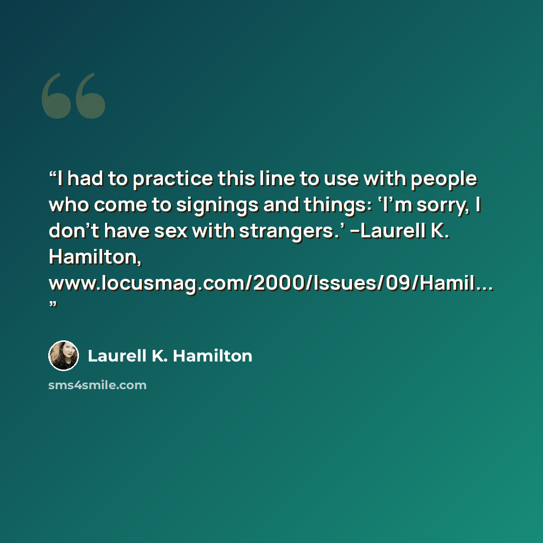 “I had to practice this line to use with people who come to signings and things: ‘I’m sorry, I don’t have sex with strangers.’ --Laurell K. Hamilton, www.locusmag.com/2000/Issues/09/Hamil...” quote by Laurell K. Hamilton