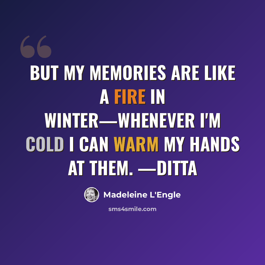 “But my memories are like a fire in winter—whenever I'm cold I can warm my hands at them. —Ditta” quote by Madeleine L'Engle