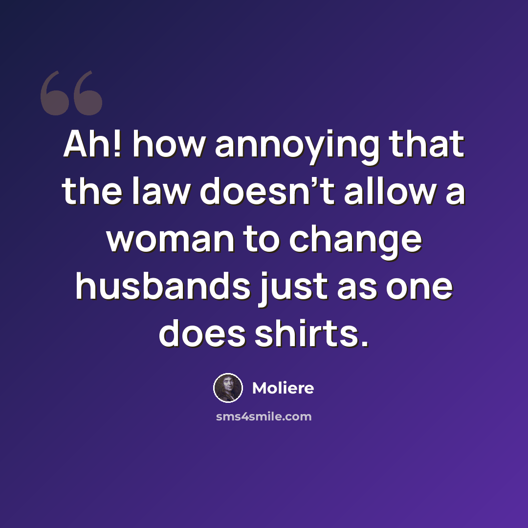 “Ah! how annoying that the law doesn't allow a woman to change husbands just as one does shirts.” quote by Moliere