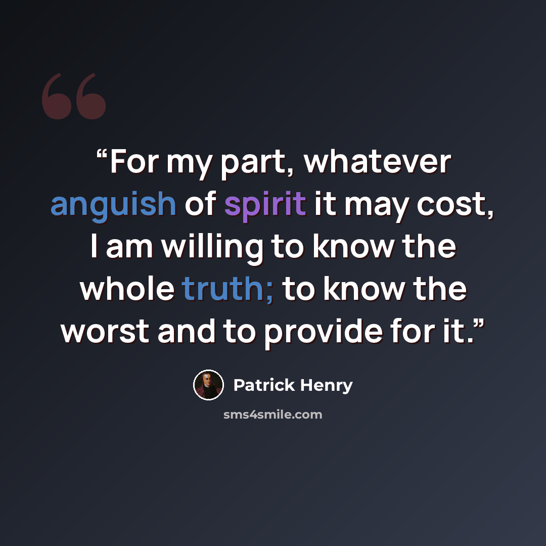 “For my part, whatever anguish of spirit it may cost, I am willing to know the whole truth; to know the worst and to provide for it.” quote by Patrick Henry