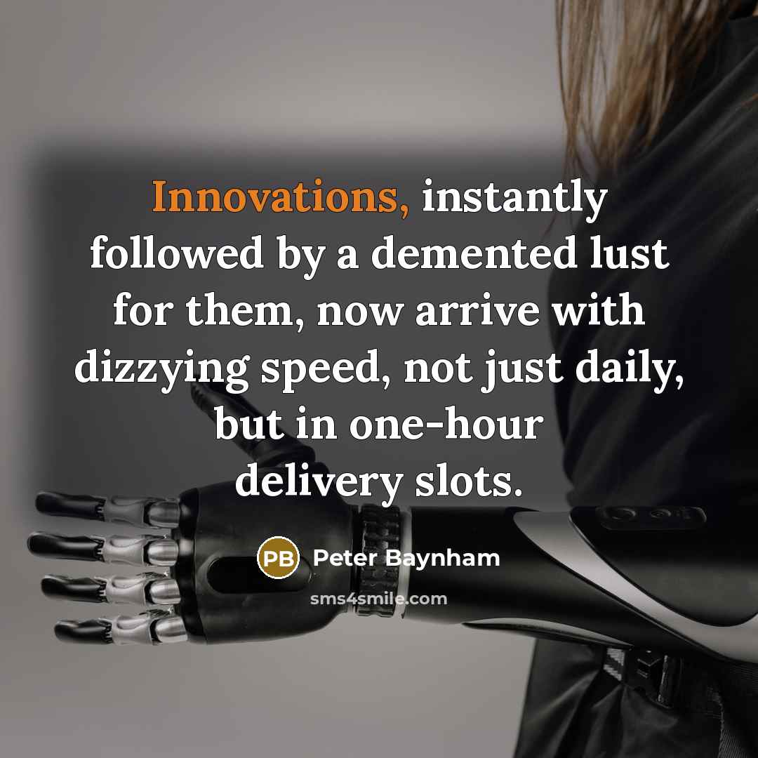 “Innovations, instantly followed by a demented lust for them, now arrive with dizzying speed, not just daily, but in one-hour delivery slots.” quote by Peter Baynham