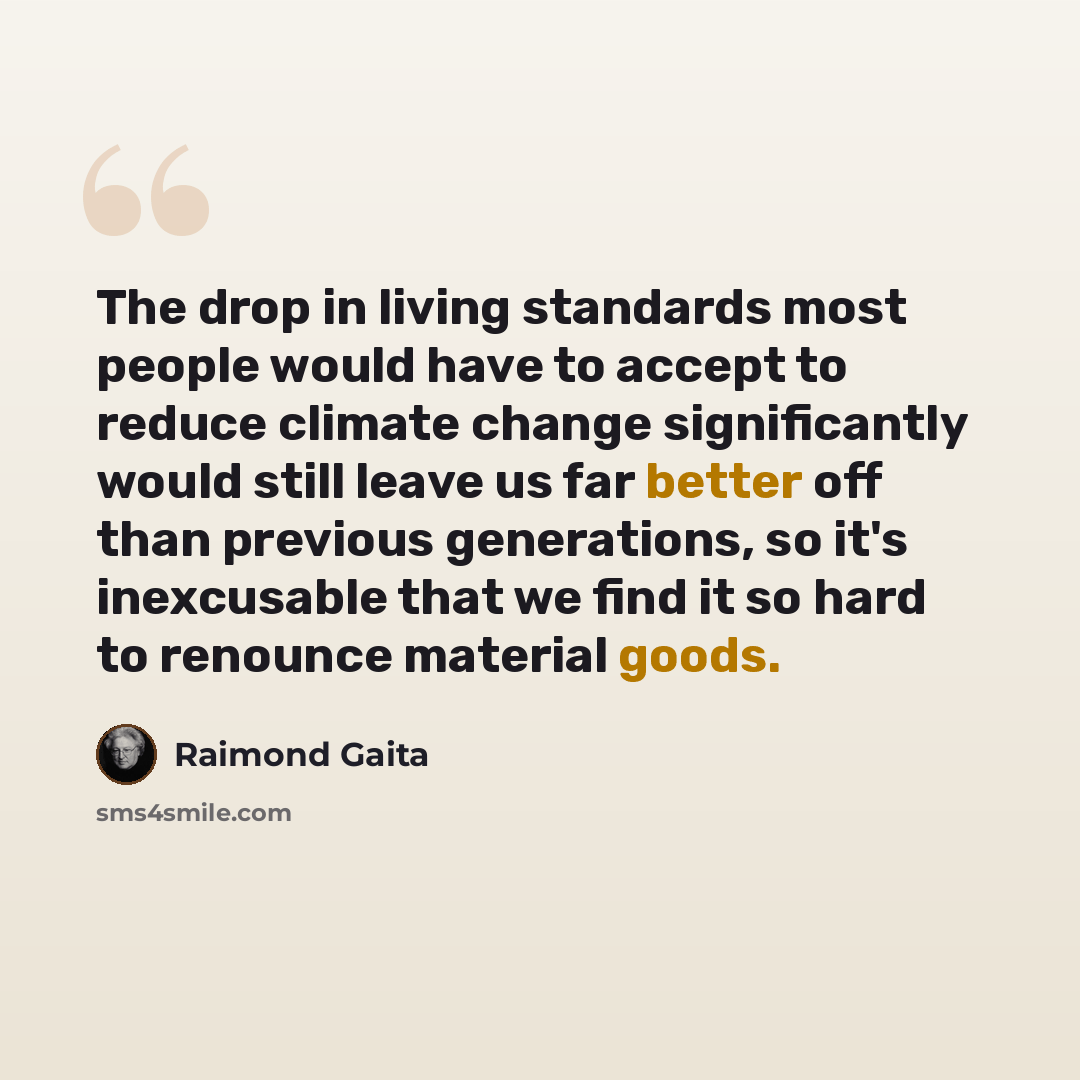“The drop in living standards most people would have to accept to reduce climate change significantly would still leave us far better off than previous generations, so it's inexcusable that we find it so hard to renounce material goods.” quote by Raimond Gaita