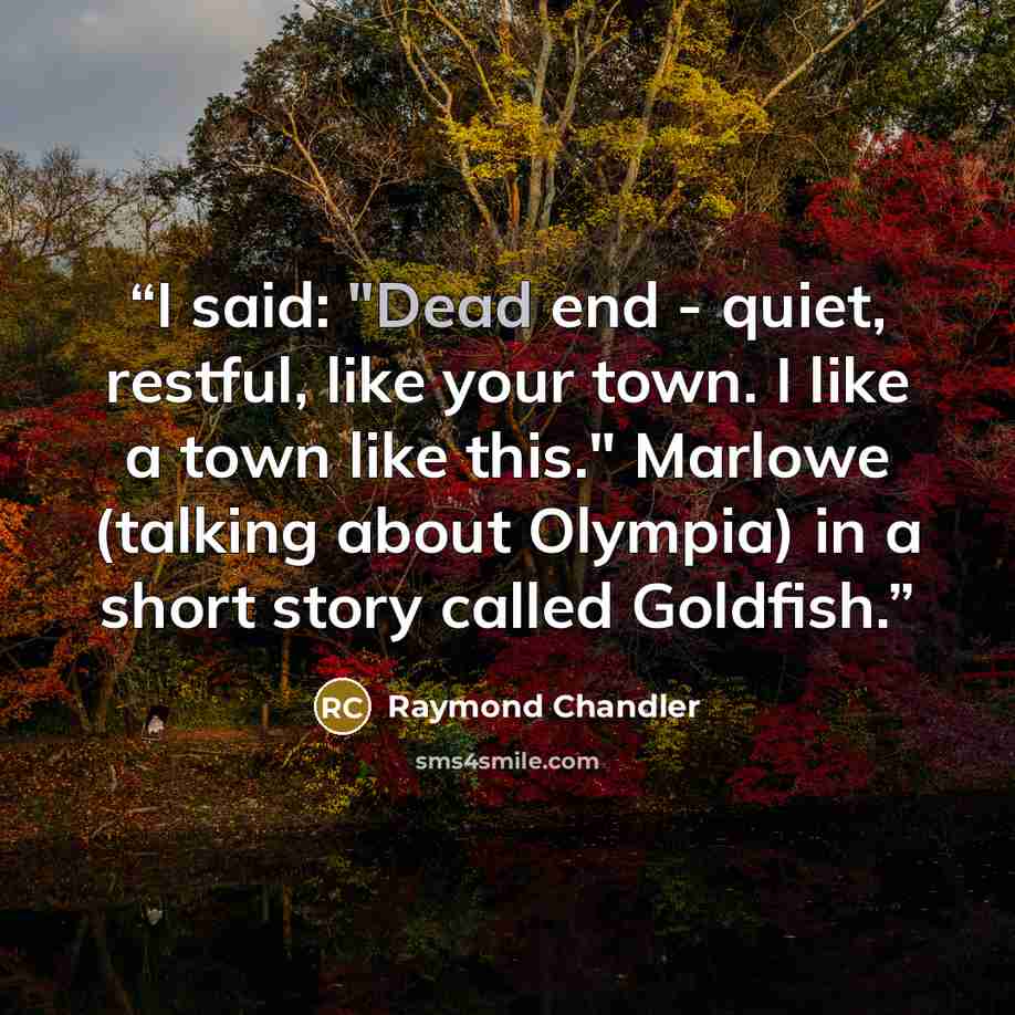 “I said: "Dead end - quiet, restful, like your town. I like a town like this." Marlowe (talking about Olympia) in a short story called Goldfish.” quote by Raymond Chandler
