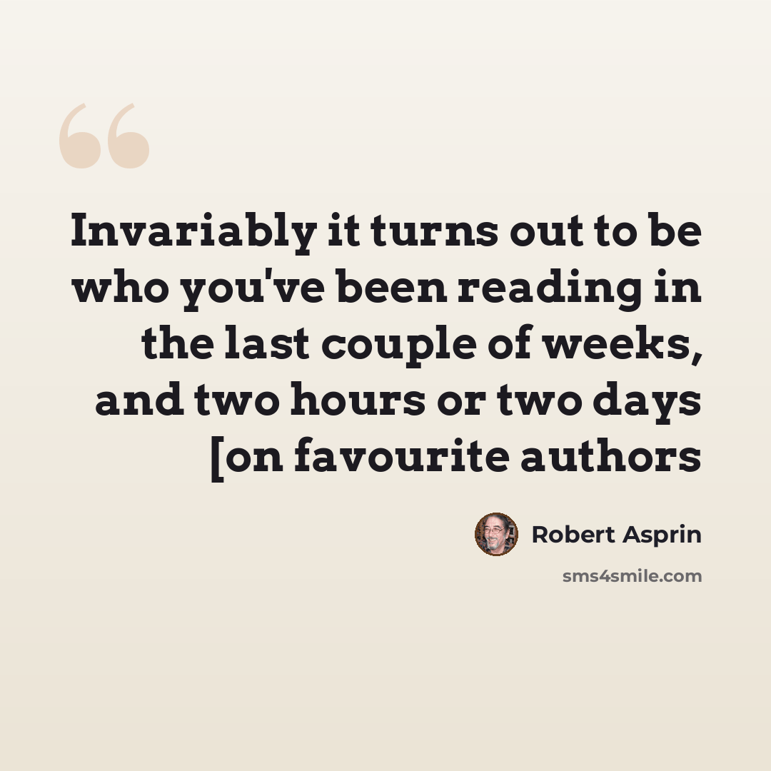 “Invariably it turns out to be who you've been reading in the last couple of weeks, and two hours or two days [on favourite authors” quote by Robert Asprin