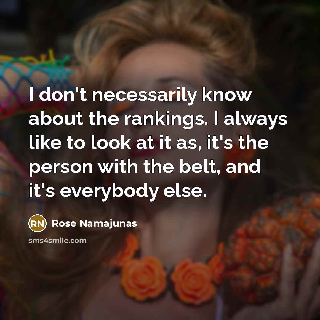 “I don't necessarily know about the rankings. I always like to look at it as, it's the person with the belt, and it's everybody else.” quote by Rose Namajunas