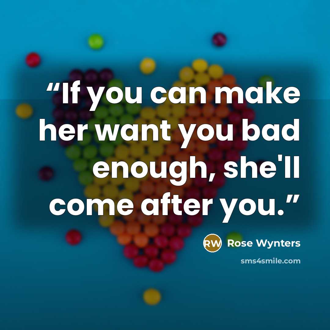 “If you can make her want you bad enough, she'll come after you.” quote by Rose Wynters