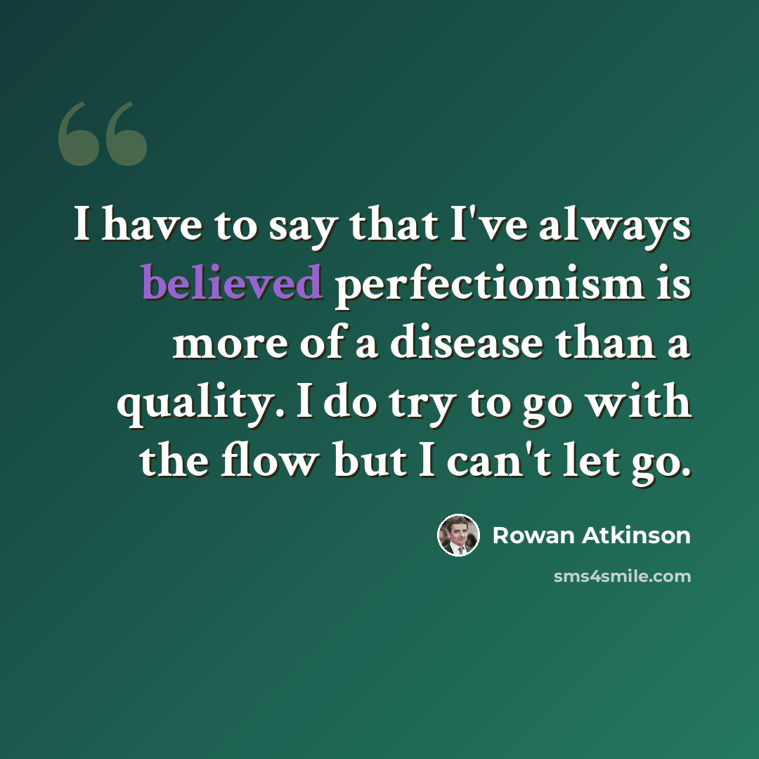 “I have to say that I've always believed perfectionism is more of a disease than a quality. I do try to go with the flow but I can't let go.” quote by Rowan Atkinson