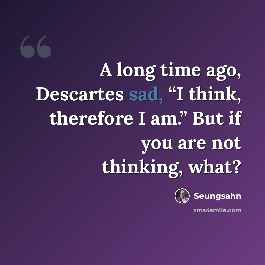 “A long time ago, Descartes sad, “I think, therefore I am.” But if you are not thinking, what?” quote by Seungsahn