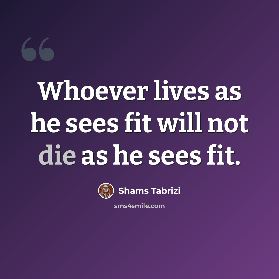 “Whoever lives as he sees fit will not die as he sees fit.” quote by Shams Tabrizi