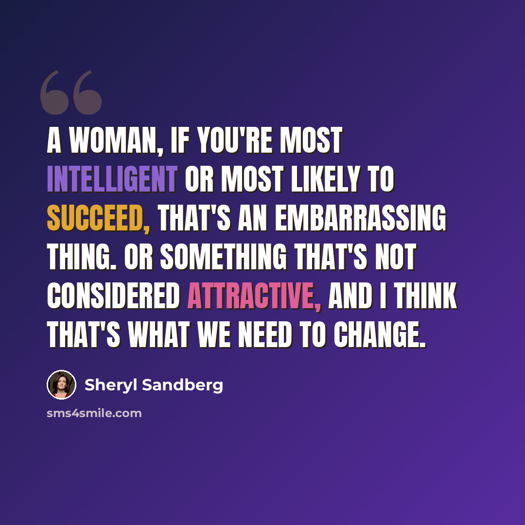 “A woman, if you're Most Intelligent or Most Likely to Succeed, that's an embarrassing thing. Or something that's not considered attractive, and I think that's what we need to change.” quote by Sheryl Sandberg