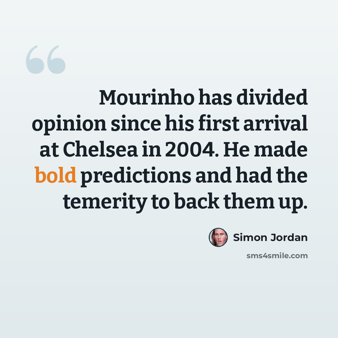 “Mourinho has divided opinion since his first arrival at Chelsea in 2004. He made bold predictions and had the temerity to back them up.” quote by Simon Jordan