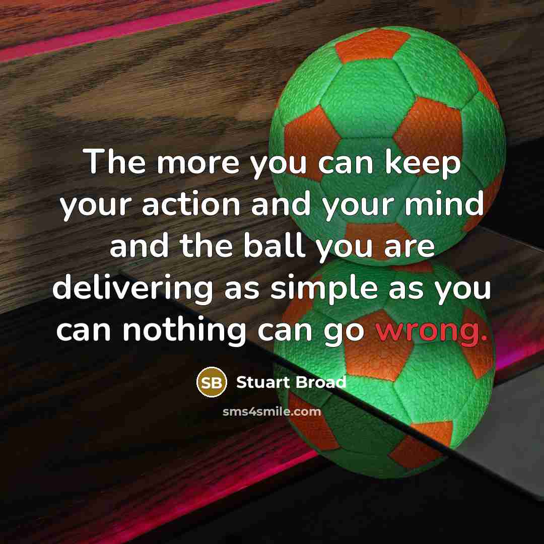 “The more you can keep your action and your mind and the ball you are delivering as simple as you can nothing can go wrong.” quote by Stuart Broad