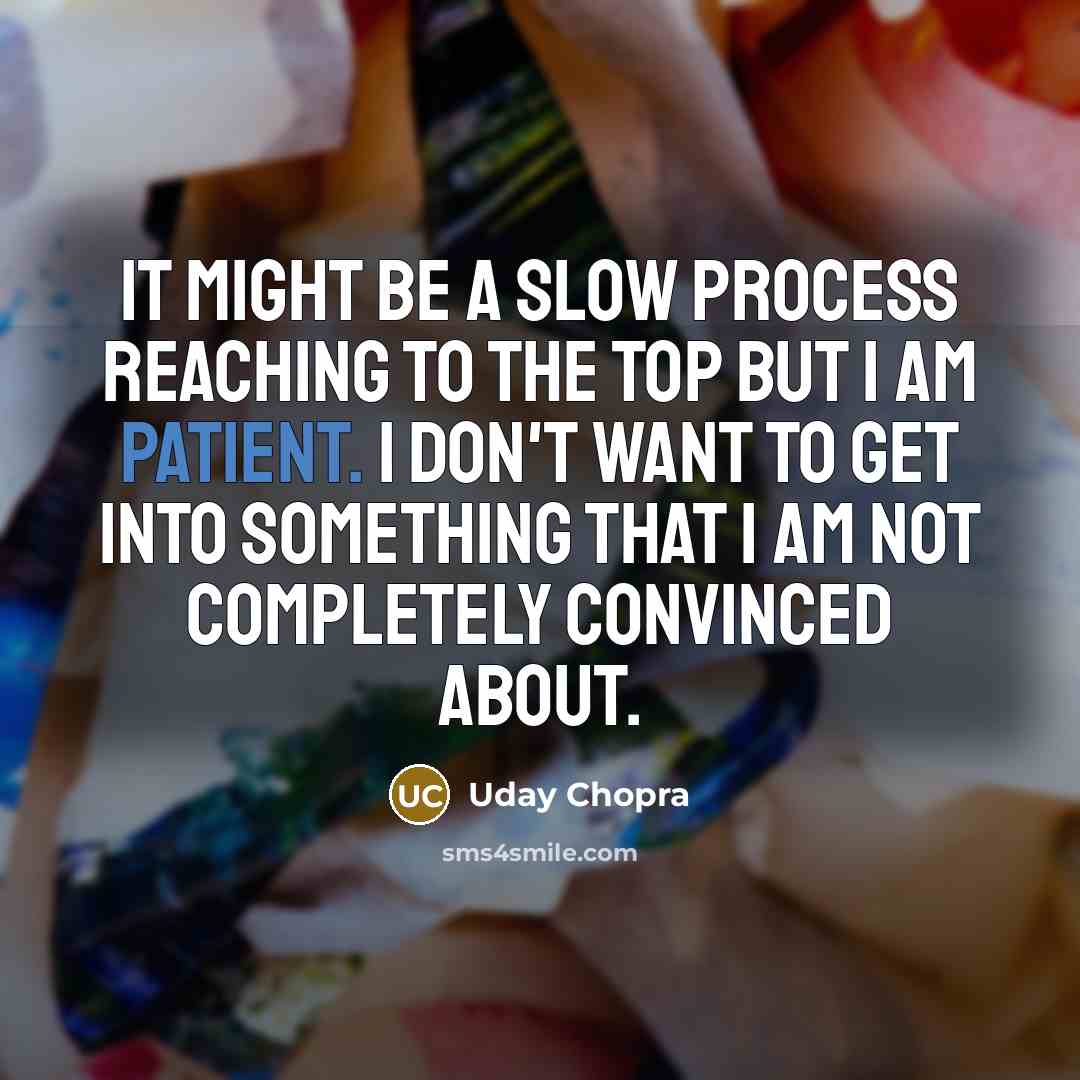 “It might be a slow process reaching to the top but I am patient. I don't want to get into something that I am not completely convinced about.” quote by Uday Chopra