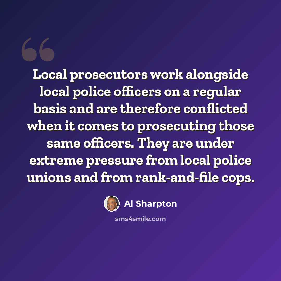 “Local prosecutors work alongside local police officers on a regular basis and are therefore conflicted when it comes to prosecuting those same officers. They are under extreme pressure from local police unions and from rank-and-file cops.” quote by Al Sharpton